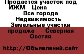 Продается участок под ИЖМ › Цена ­ 500 000 - Все города Недвижимость » Земельные участки продажа   . Северная Осетия